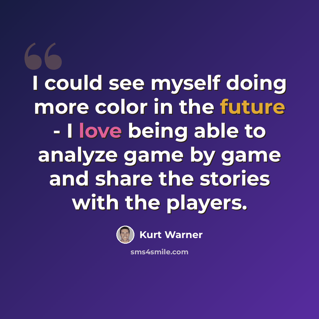 “I could see myself doing more color in the future - I love being able to analyze game by game and share the stories with the players.” quote by Kurt Warner