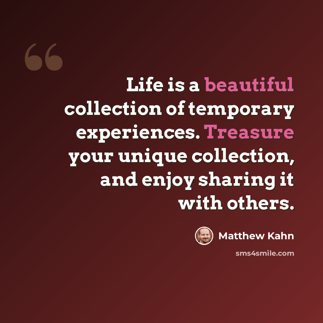 “Life is a beautiful collection of temporary experiences. Treasure your unique collection, and enjoy sharing it with others.” quote by Matthew Kahn
