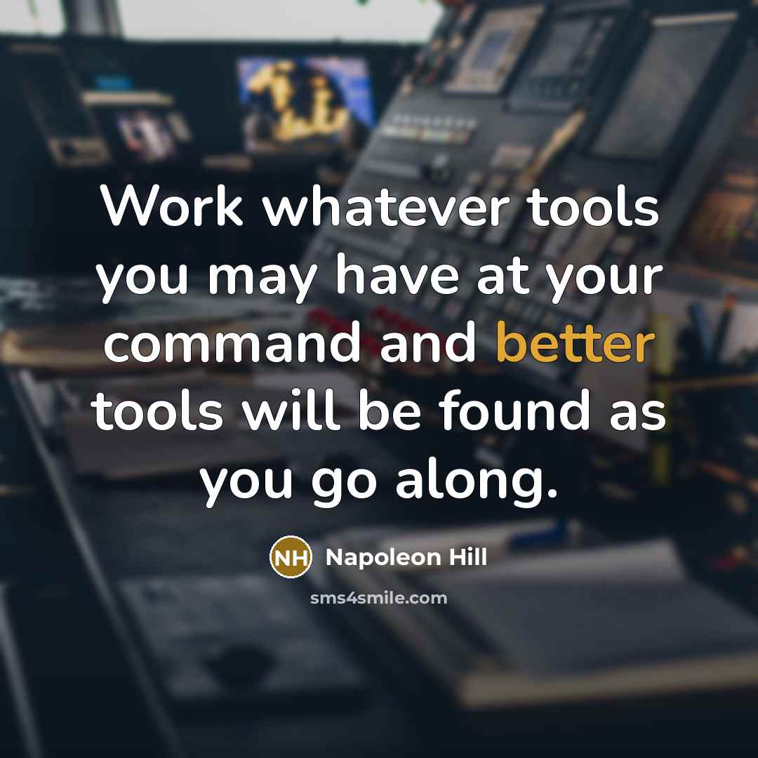 “Work whatever tools you may have at your command and better tools will be found as you go along.” quote by Napoleon Hill