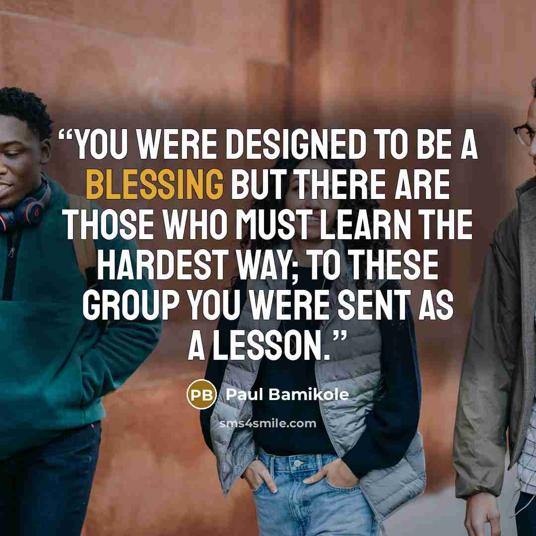 “You were designed to be a blessing but there are those who must learn the hardest way; to these group you were sent as a lesson.” quote by Paul Bamikole
