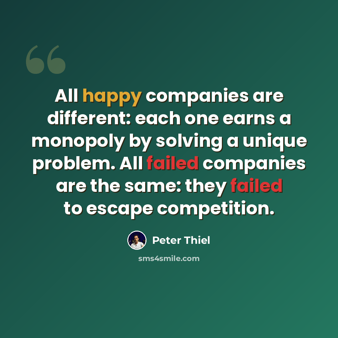 “All happy companies are different: each one earns a monopoly by solving a unique problem. All failed companies are the same: they failed to escape competition.” quote by Peter Thiel