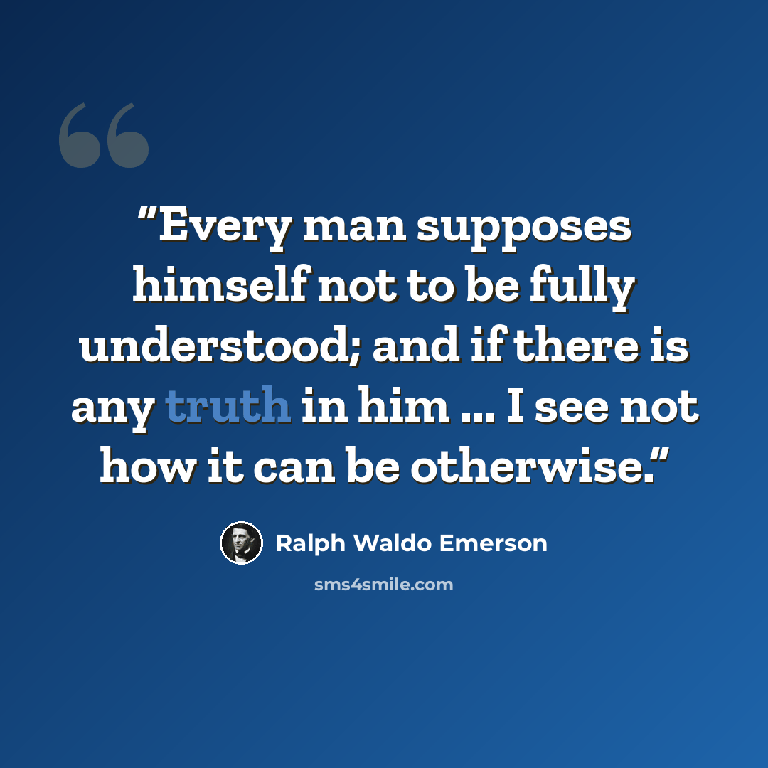 “Every man supposes himself not to be fully understood; and if there is any truth in him ... I see not how it can be otherwise.” quote by Ralph Waldo Emerson