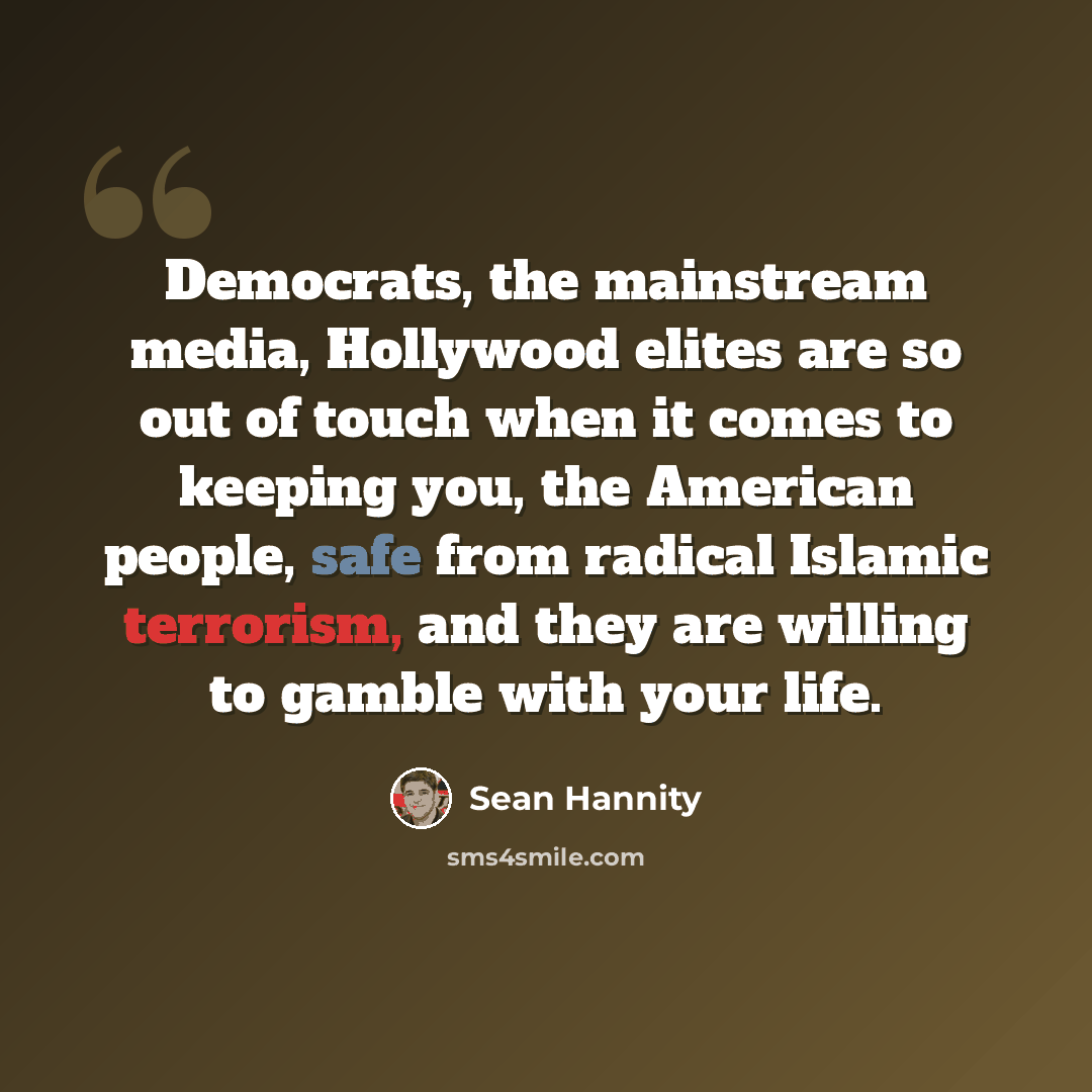 “Democrats, the mainstream media, Hollywood elites are so out of touch when it comes to keeping you, the American people, safe from radical Islamic terrorism, and they are willing to gamble with your life.” quote by Sean Hannity