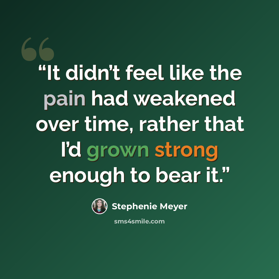 “It didn’t feel like the pain had weakened over time, rather that I’d grown strong enough to bear it.” quote by Stephenie Meyer
