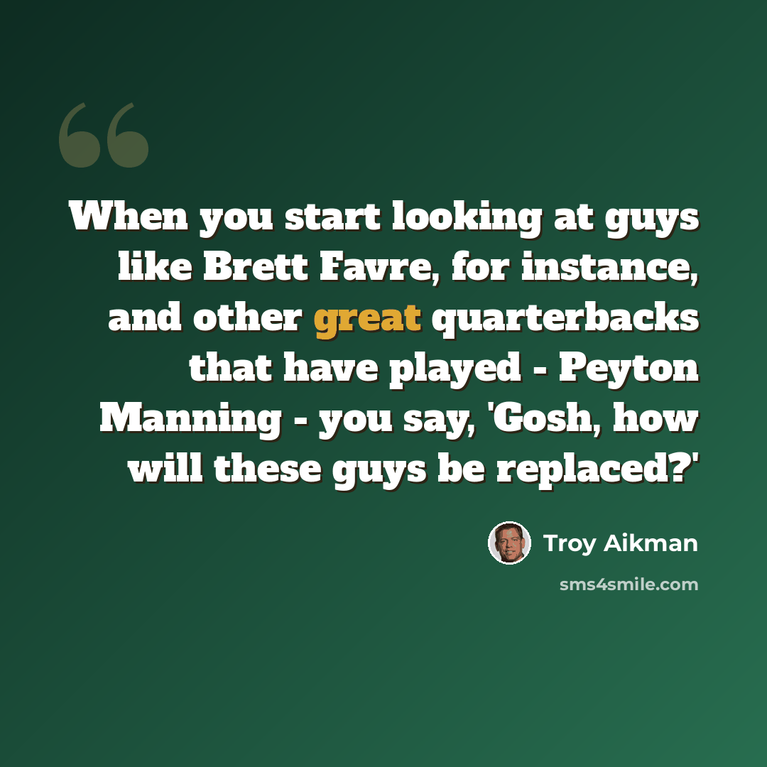 “When you start looking at guys like Brett Favre, for instance, and other great quarterbacks that have played - Peyton Manning - you say, 'Gosh, how will these guys be replaced?'” quote by Troy Aikman