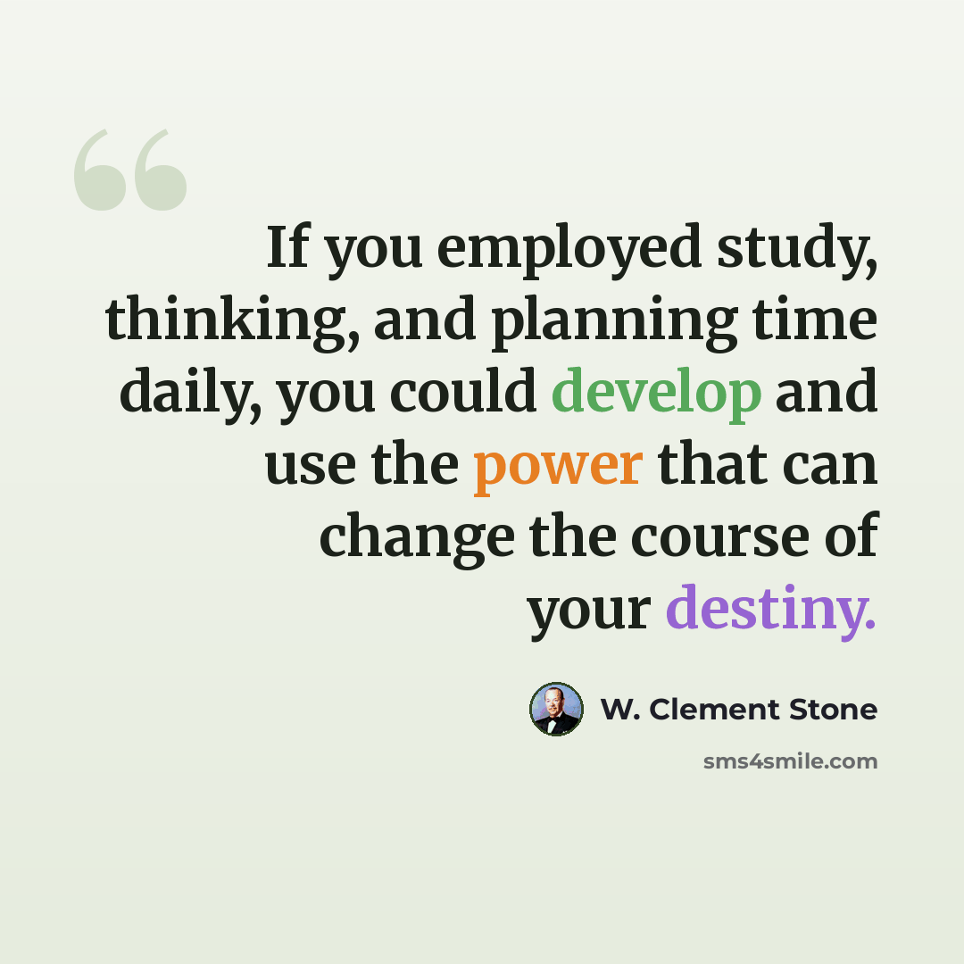 “If you employed study, thinking, and planning time daily, you could develop and use the power that can change the course of your destiny.” quote by W. Clement Stone