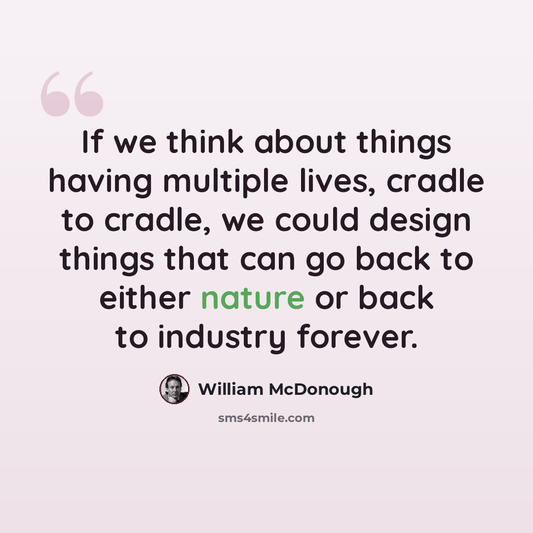 “If we think about things having multiple lives, cradle to cradle, we could design things that can go back to either nature or back to industry forever.” quote by William McDonough