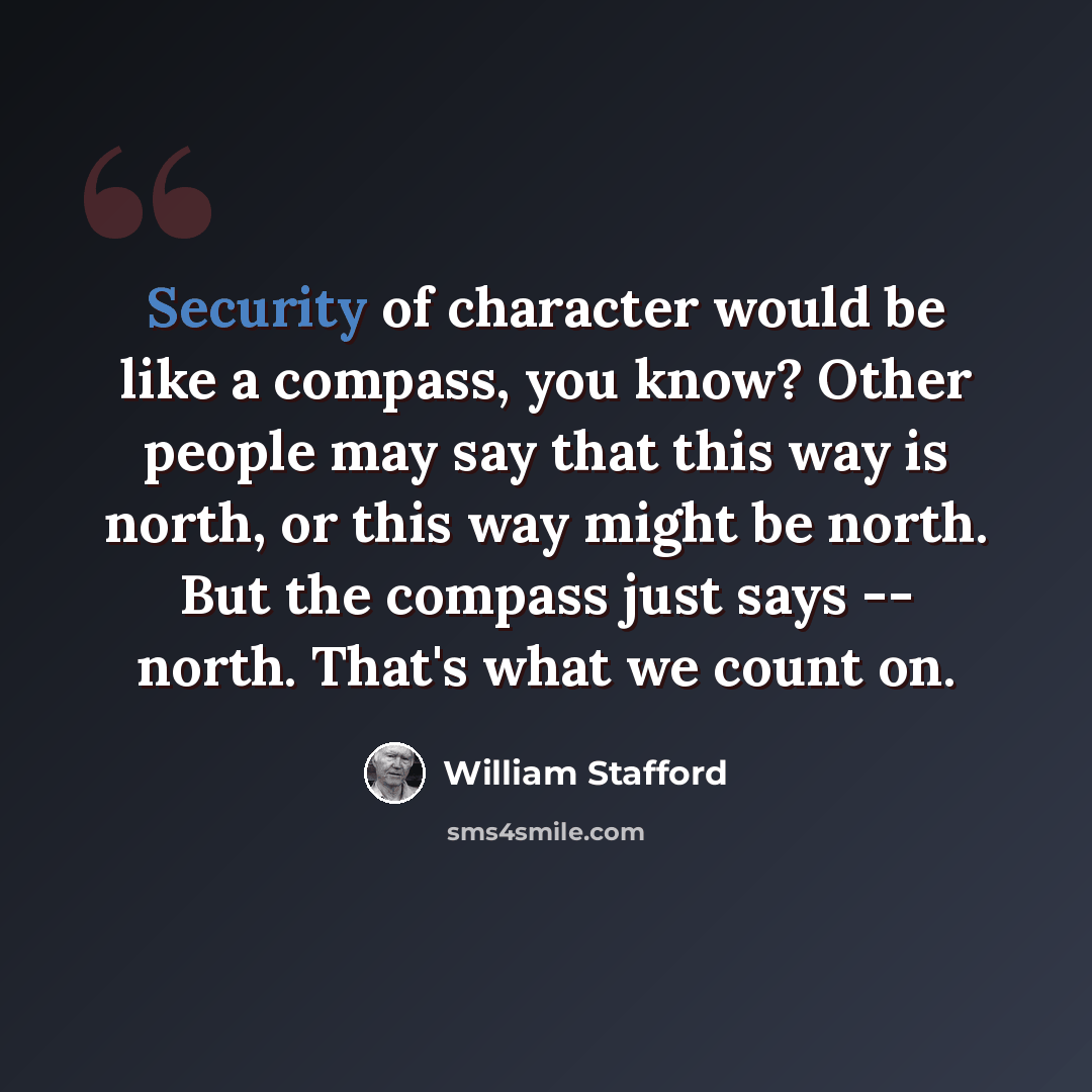 “Security of character would be like a compass, you know? Other people may say that this way is north, or this way might be north. But the compass just says -- north. That's what we count on.” quote by William Stafford