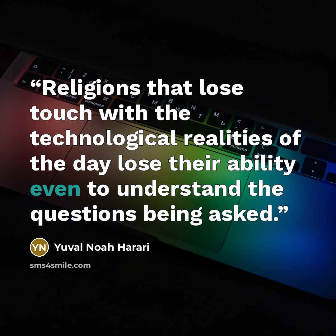 “Religions that lose touch with the technological realities of the day lose their ability even to understand the questions being asked.” quote by Yuval Noah Harari
