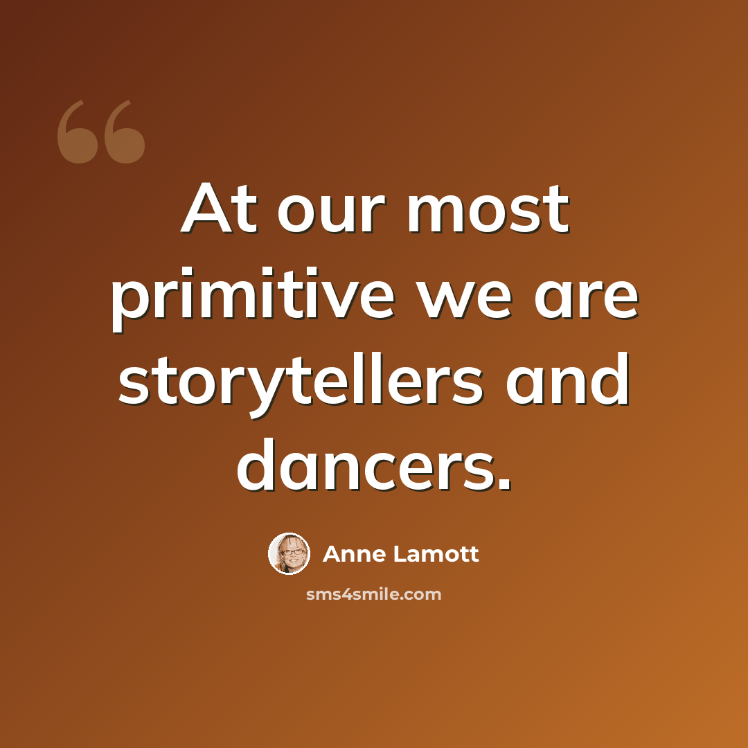 “At our most primitive we are storytellers and dancers.” quote by Anne Lamott