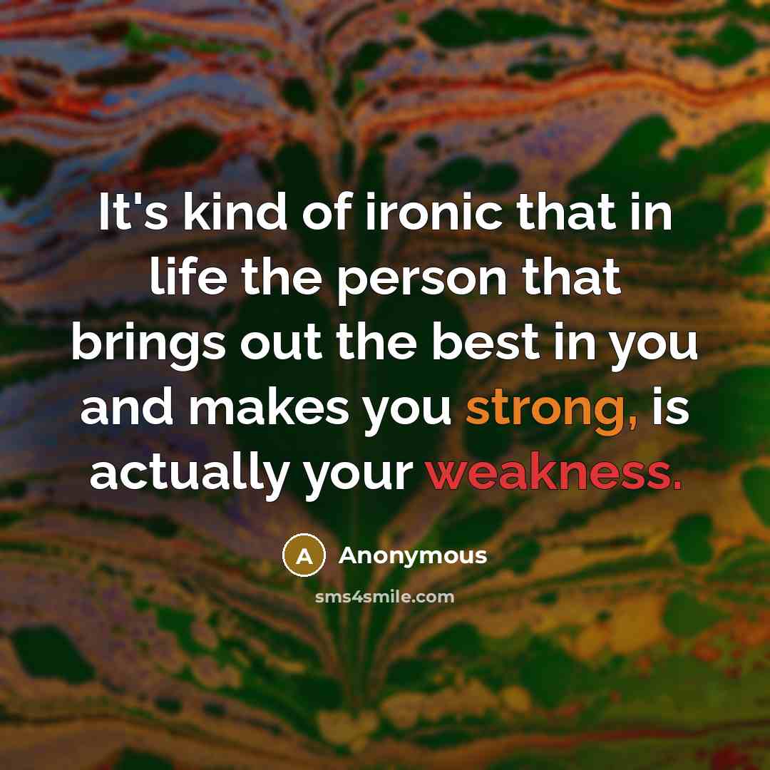 “It's kind of ironic that in life the person that brings out the best in you and makes you strong, is actually your weakness.” quote by Anonymous