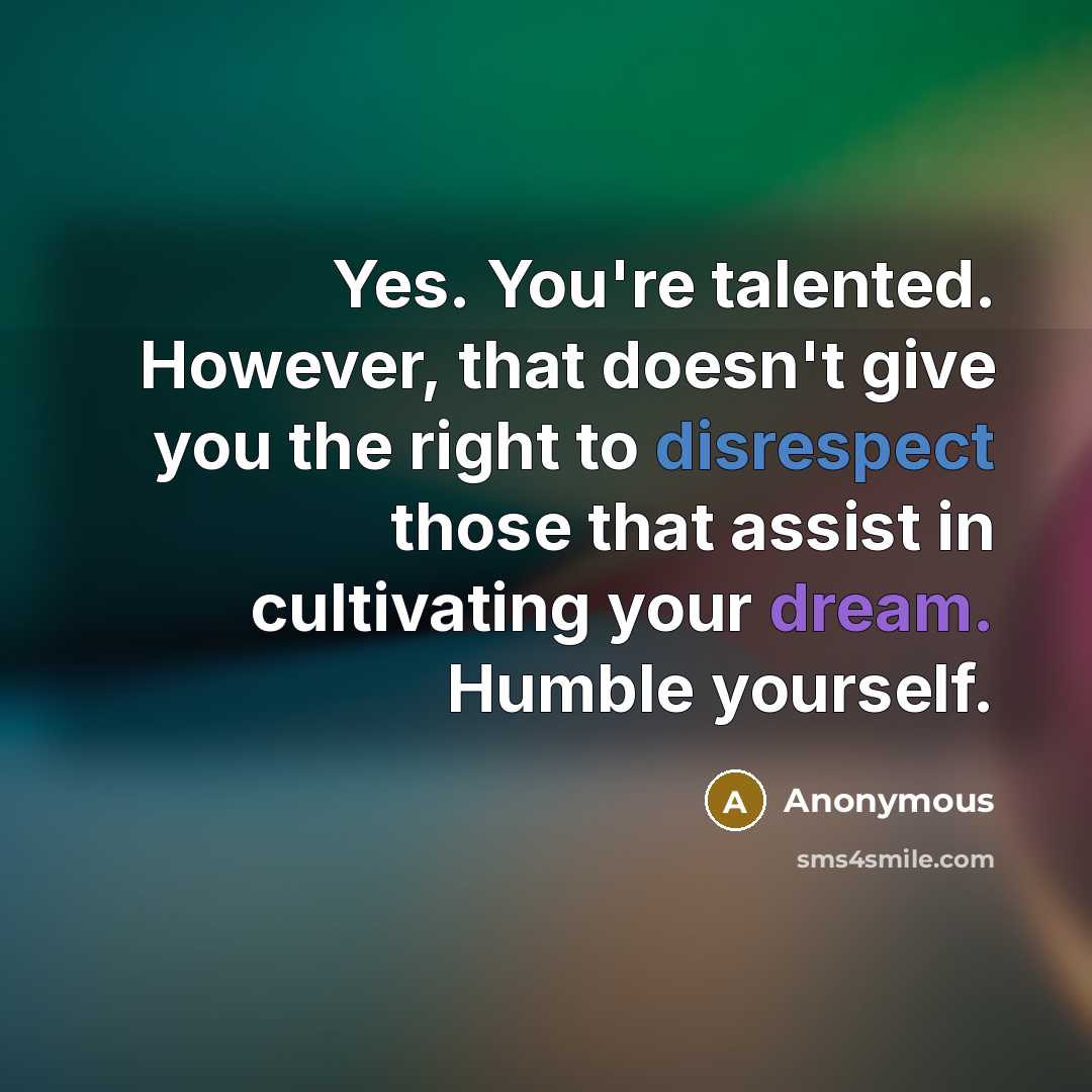 “Yes. You're talented. However, that doesn't give you the right to disrespect those that assist in cultivating your dream. Humble yourself.” quote by Anonymous