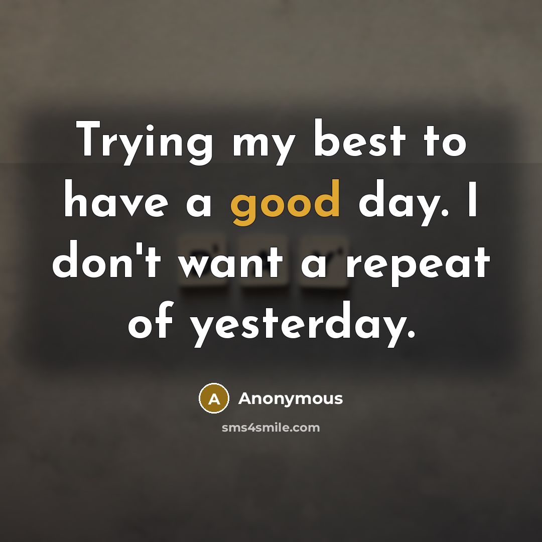 “Trying my best to have a good day. I don't want a repeat of yesterday.” quote by Anonymous