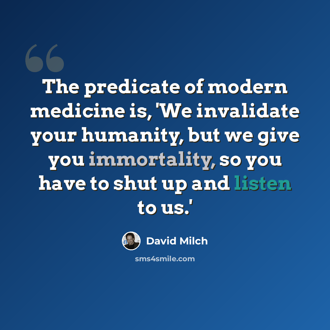“The predicate of modern medicine is, 'We invalidate your humanity, but we give you immortality, so you have to shut up and listen to us.'” quote by David Milch