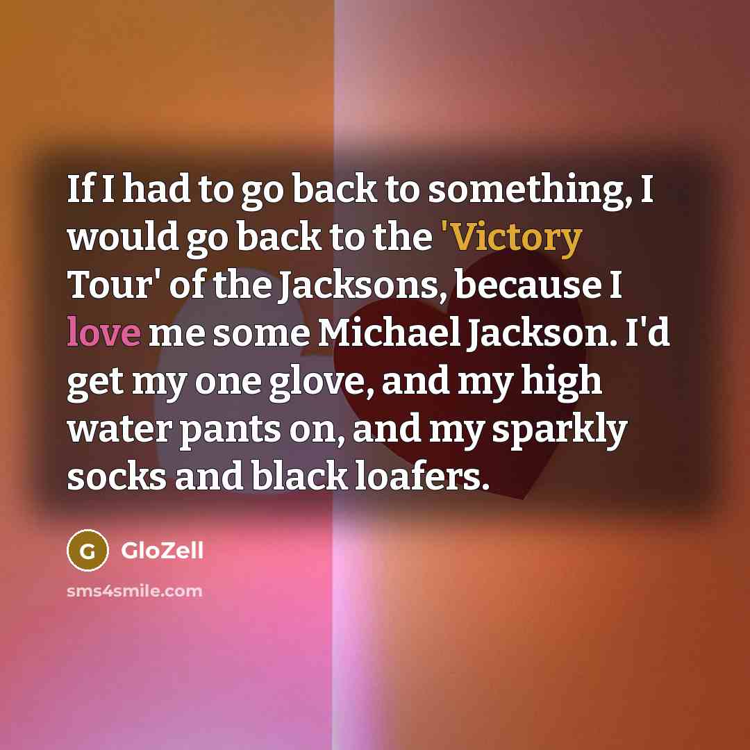 “If I had to go back to something, I would go back to the 'Victory Tour' of the Jacksons, because I love me some Michael Jackson. I'd get my one glove, and my high water pants on, and my sparkly socks and black loafers.” quote by GloZell