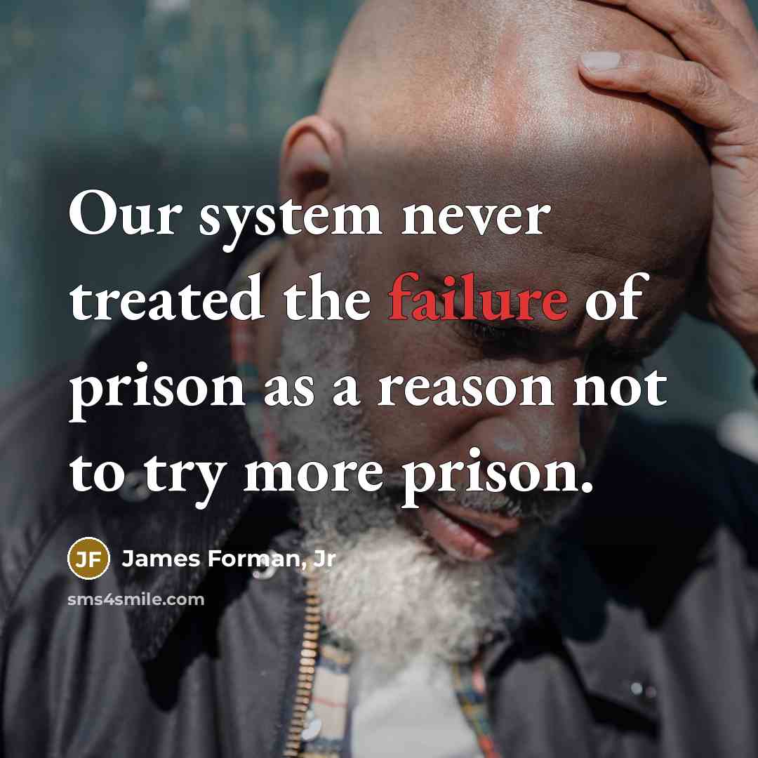 “Our system never treated the failure of prison as a reason not to try more prison.” quote by James Forman, Jr