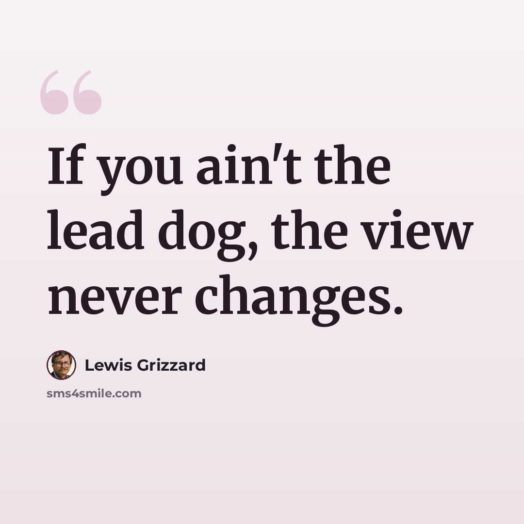 “If you ain't the lead dog, the view never changes.” quote by Lewis Grizzard
