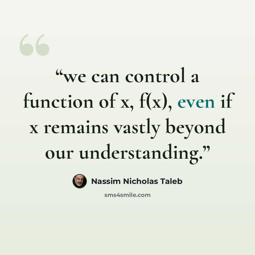 “we can control a function of x, f(x), even if x remains vastly beyond our understanding.” quote by Nassim Nicholas Taleb