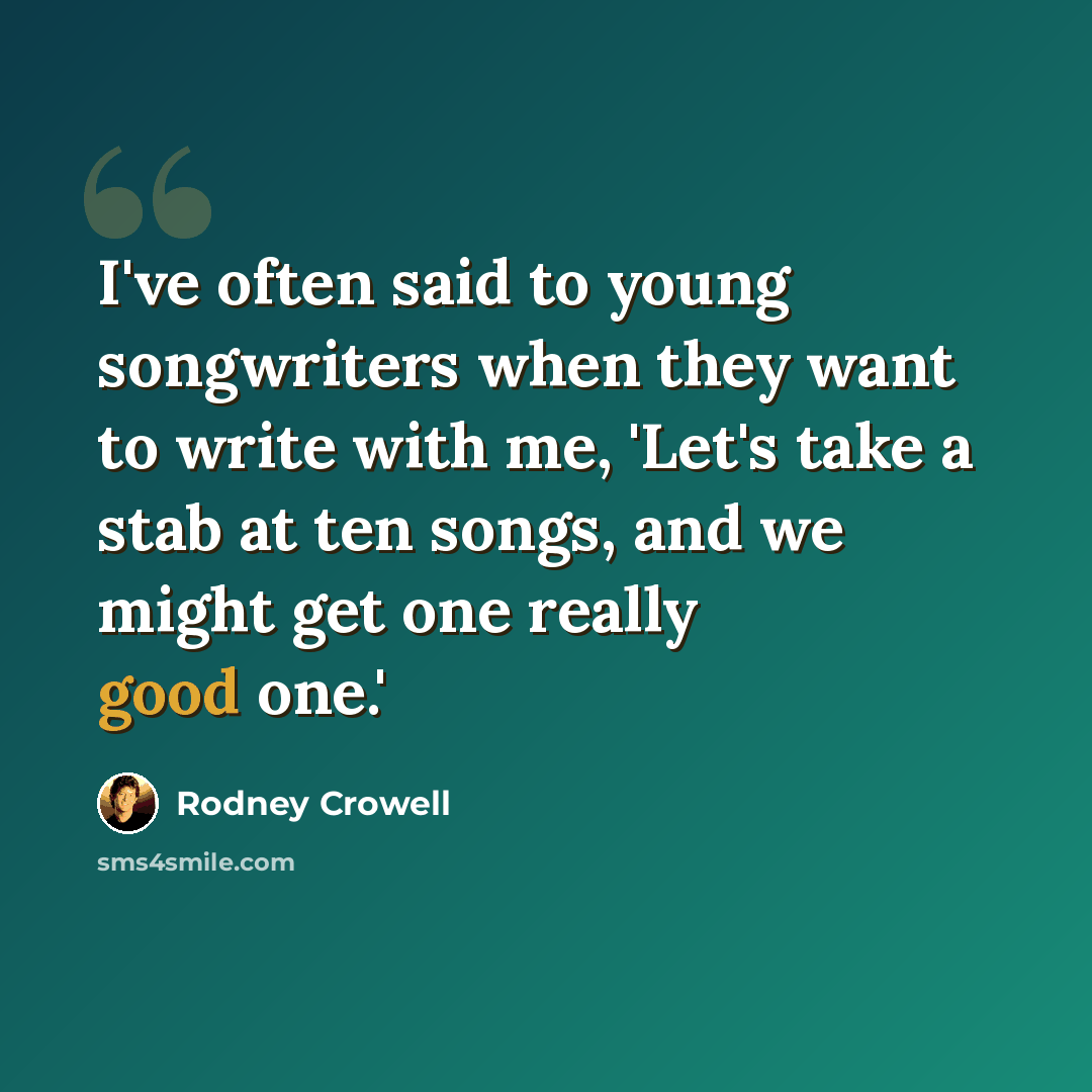 “I've often said to young songwriters when they want to write with me, 'Let's take a stab at ten songs, and we might get one really good one.'” quote by Rodney Crowell