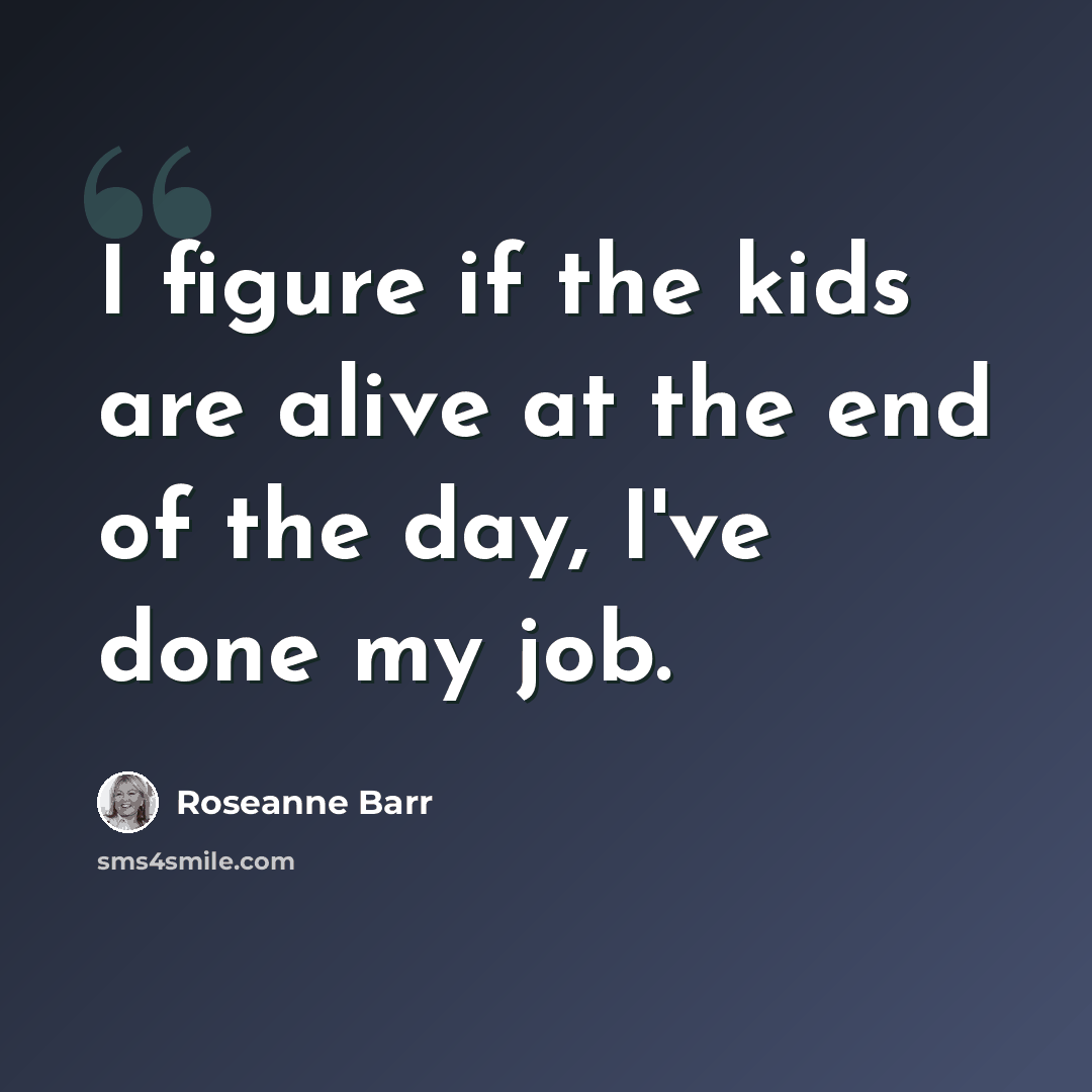 “I figure if the kids are alive at the end of the day, I've done my job.” quote by Roseanne Barr