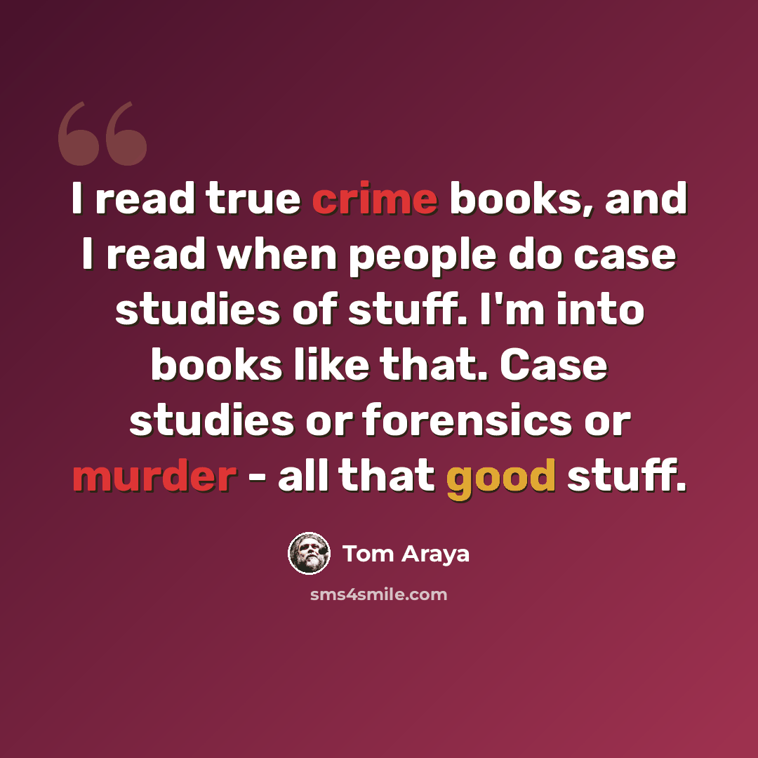 “I read true crime books, and I read when people do case studies of stuff. I'm into books like that. Case studies or forensics or murder - all that good stuff.” quote by Tom Araya