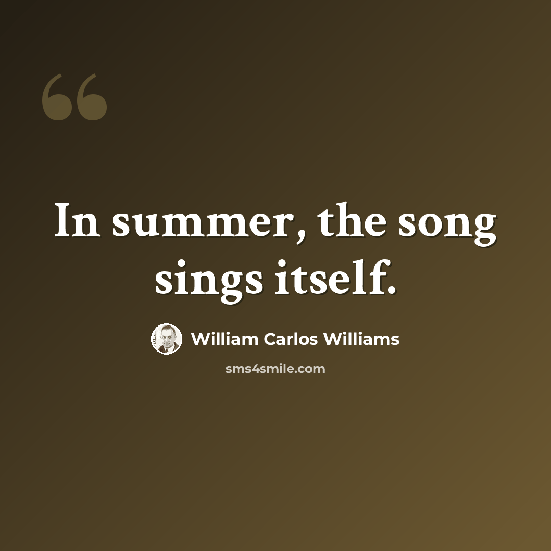 “In summer, the song sings itself.” quote by William Carlos Williams