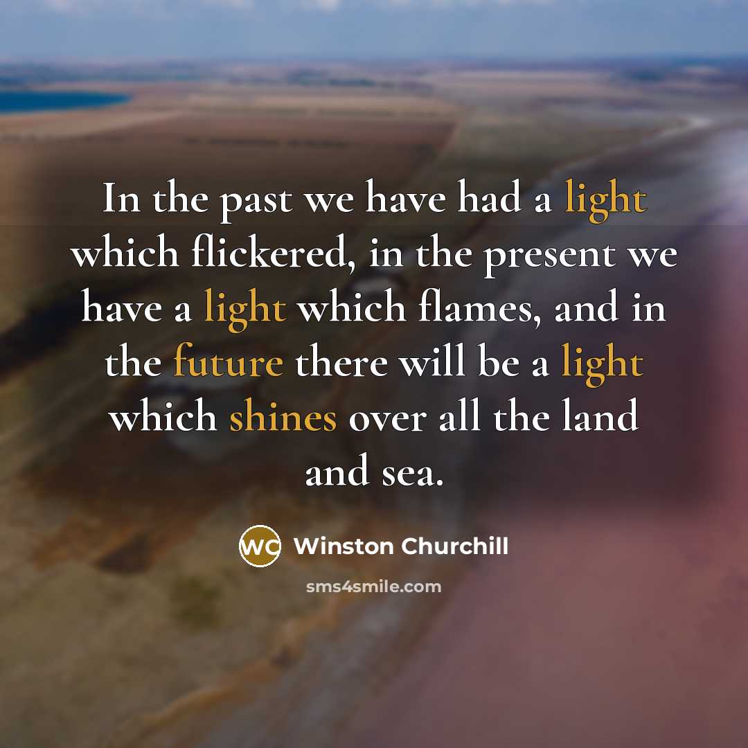 “In the past we have had a light which flickered, in the present we have a light which flames, and in the future there will be a light which shines over all the land and sea.” quote by Winston Churchill