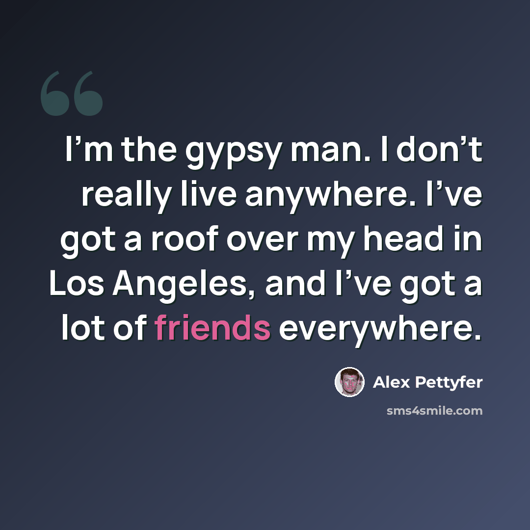 “I'm the gypsy man. I don't really live anywhere. I've got a roof over my head in Los Angeles, and I've got a lot of friends everywhere.” quote by Alex Pettyfer