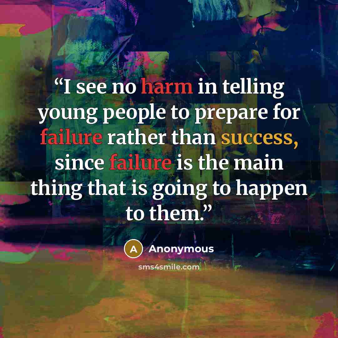 “I see no harm in telling young people to prepare for failure rather than success, since failure is the main thing that is going to happen to them.” quote by Anonymous