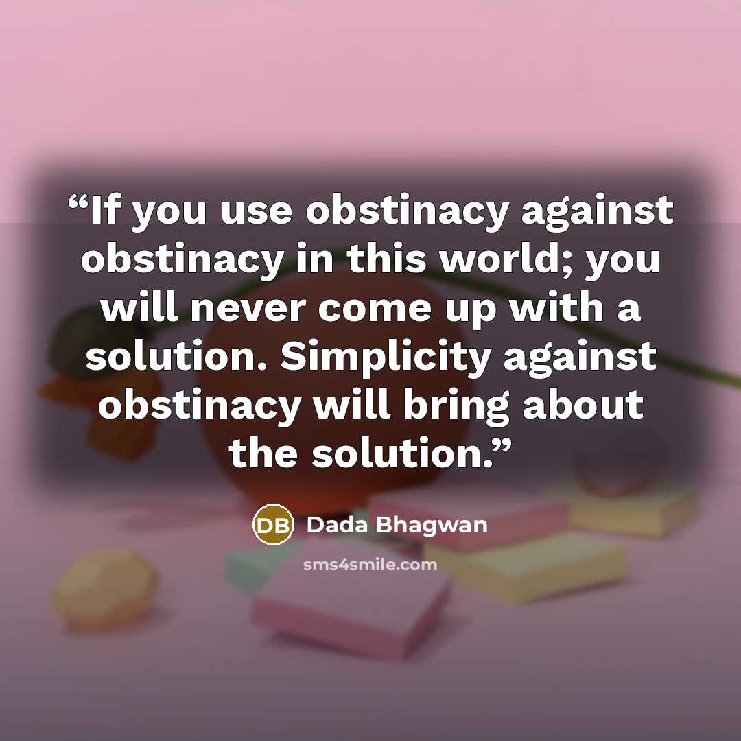 “If you use obstinacy against obstinacy in this world; you will never come up with a solution. Simplicity against obstinacy will bring about the solution.” quote by Dada Bhagwan