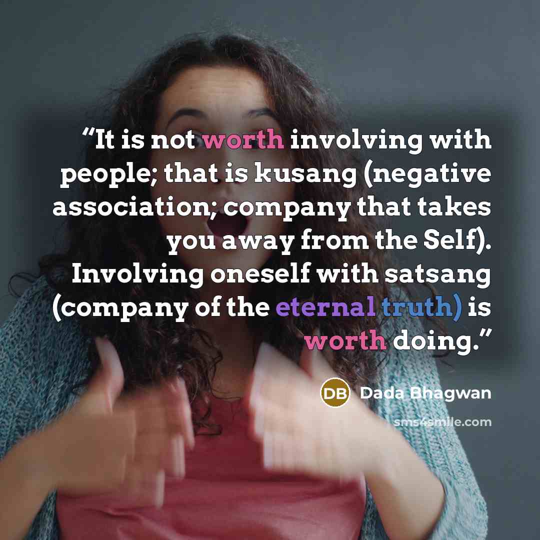 “It is not worth involving with people; that is kusang (negative association; company that takes you away from the Self). Involving oneself with satsang (company of the eternal truth) is worth doing.” quote by Dada Bhagwan