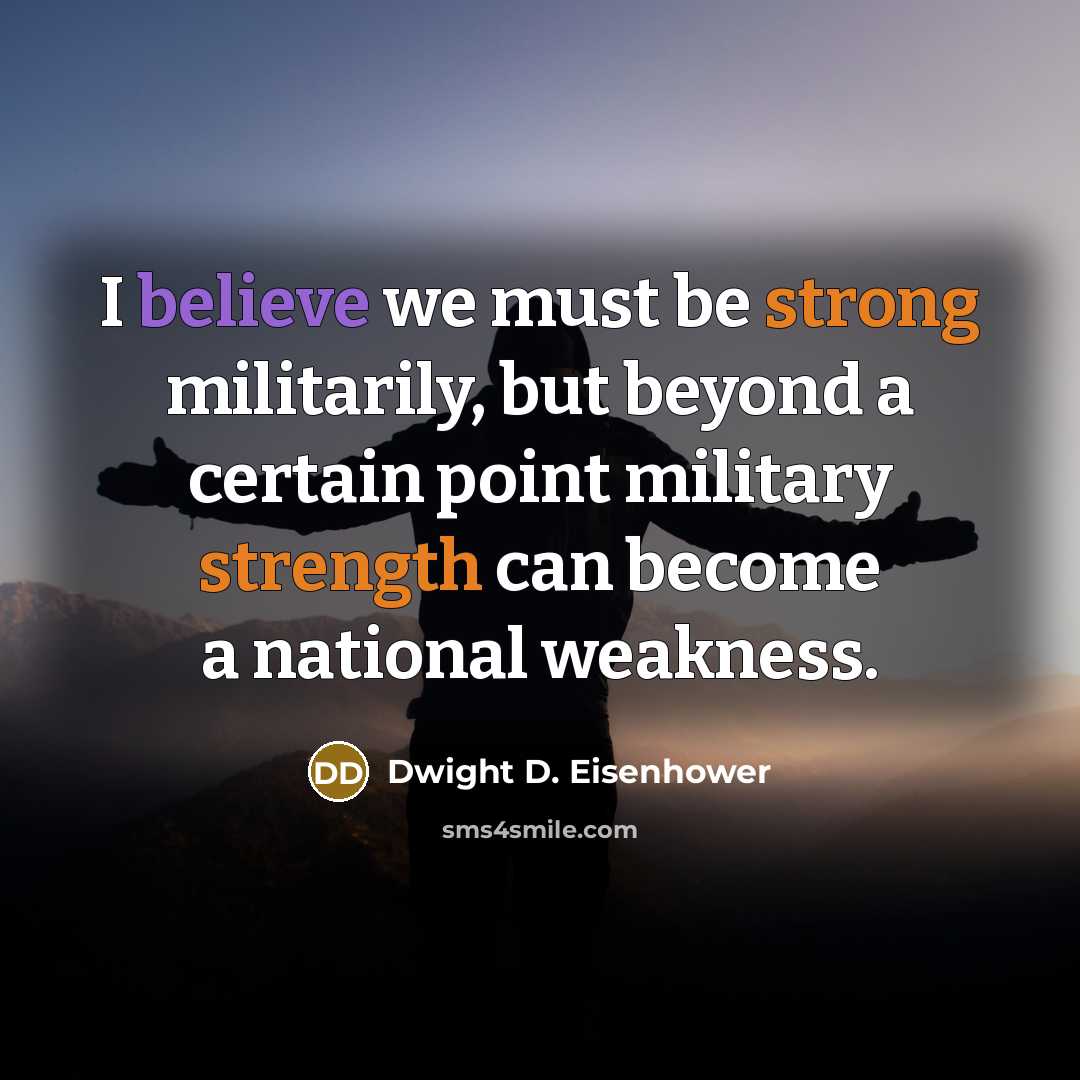 “I believe we must be strong militarily, but beyond a certain point military strength can become a national weakness.” quote by Dwight D. Eisenhower