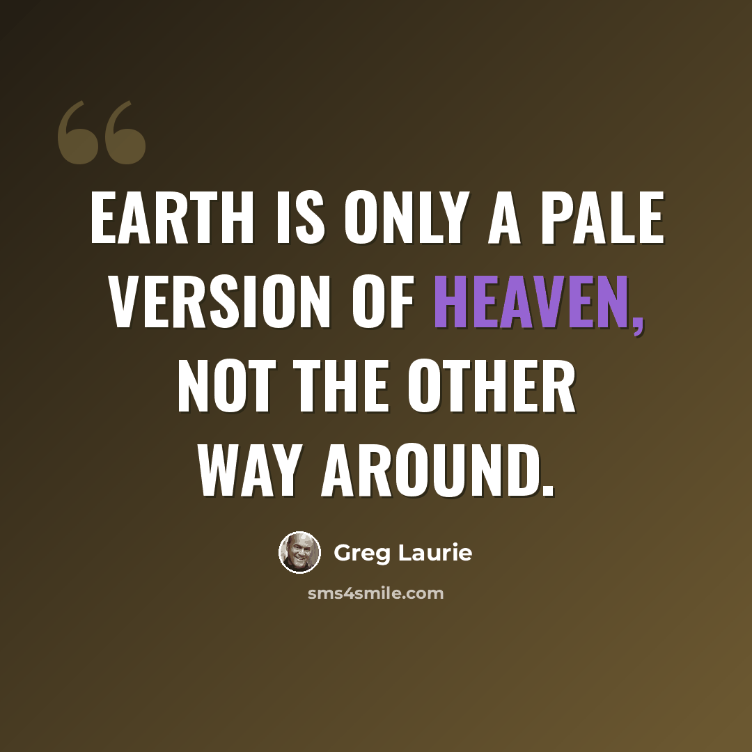 “Earth is only a pale version of heaven, not the other way around.” quote by Greg Laurie