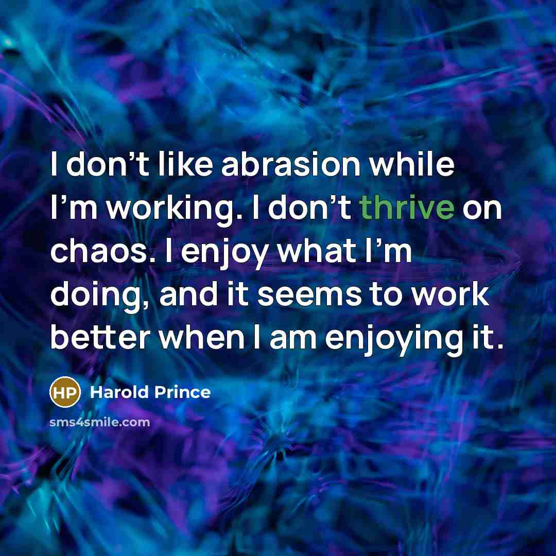 “I don't like abrasion while I'm working. I don't thrive on chaos. I enjoy what I'm doing, and it seems to work better when I am enjoying it.” quote by Harold Prince