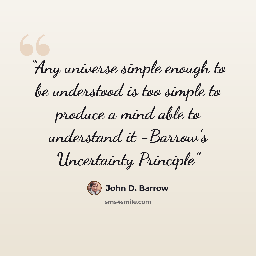 “Any universe simple enough to be understood is too simple to produce a mind able to understand it -Barrow's Uncertainty Principle” quote by John D. Barrow