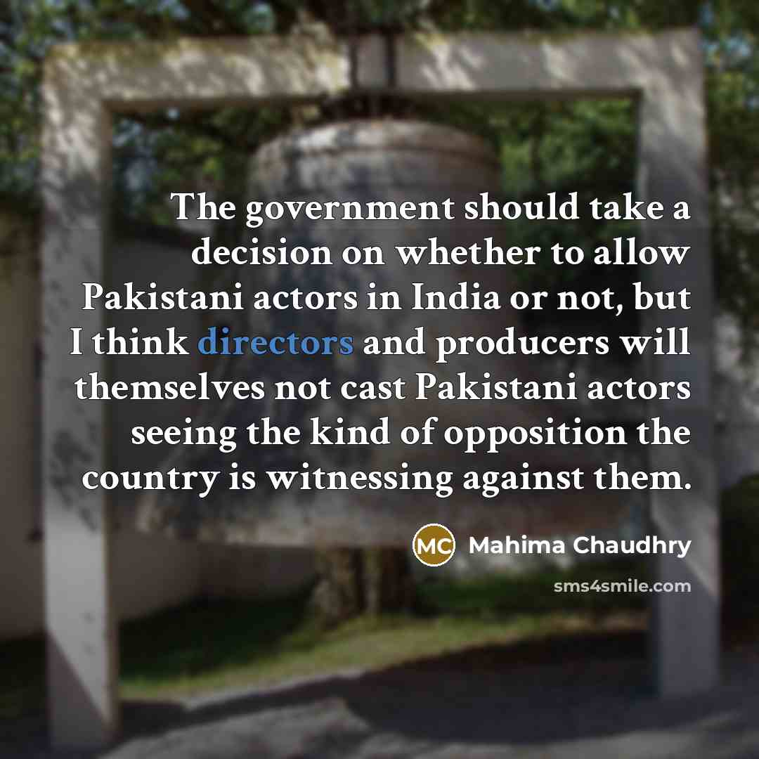 “The government should take a decision on whether to allow Pakistani actors in India or not, but I think directors and producers will themselves not cast Pakistani actors seeing the kind of opposition the country is witnessing against them.” quote by Mahima Chaudhry
