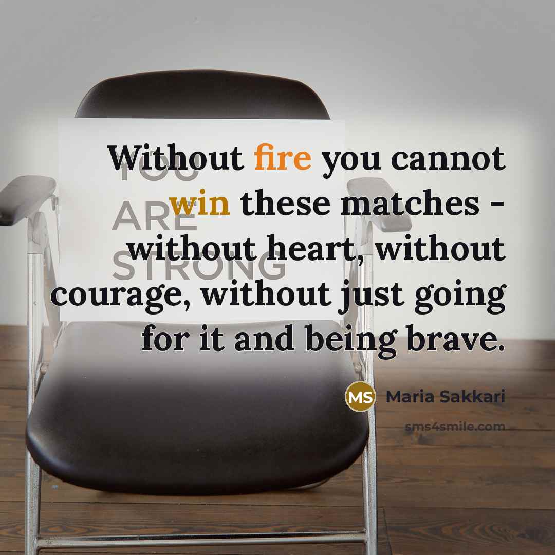 “Without fire you cannot win these matches - without heart, without courage, without just going for it and being brave.” quote by Maria Sakkari