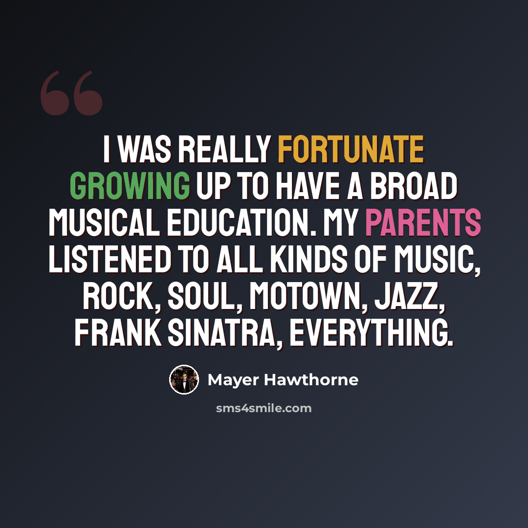 “I was really fortunate growing up to have a broad musical education. My parents listened to all kinds of music, rock, soul, Motown, jazz, Frank Sinatra, everything.” quote by Mayer Hawthorne