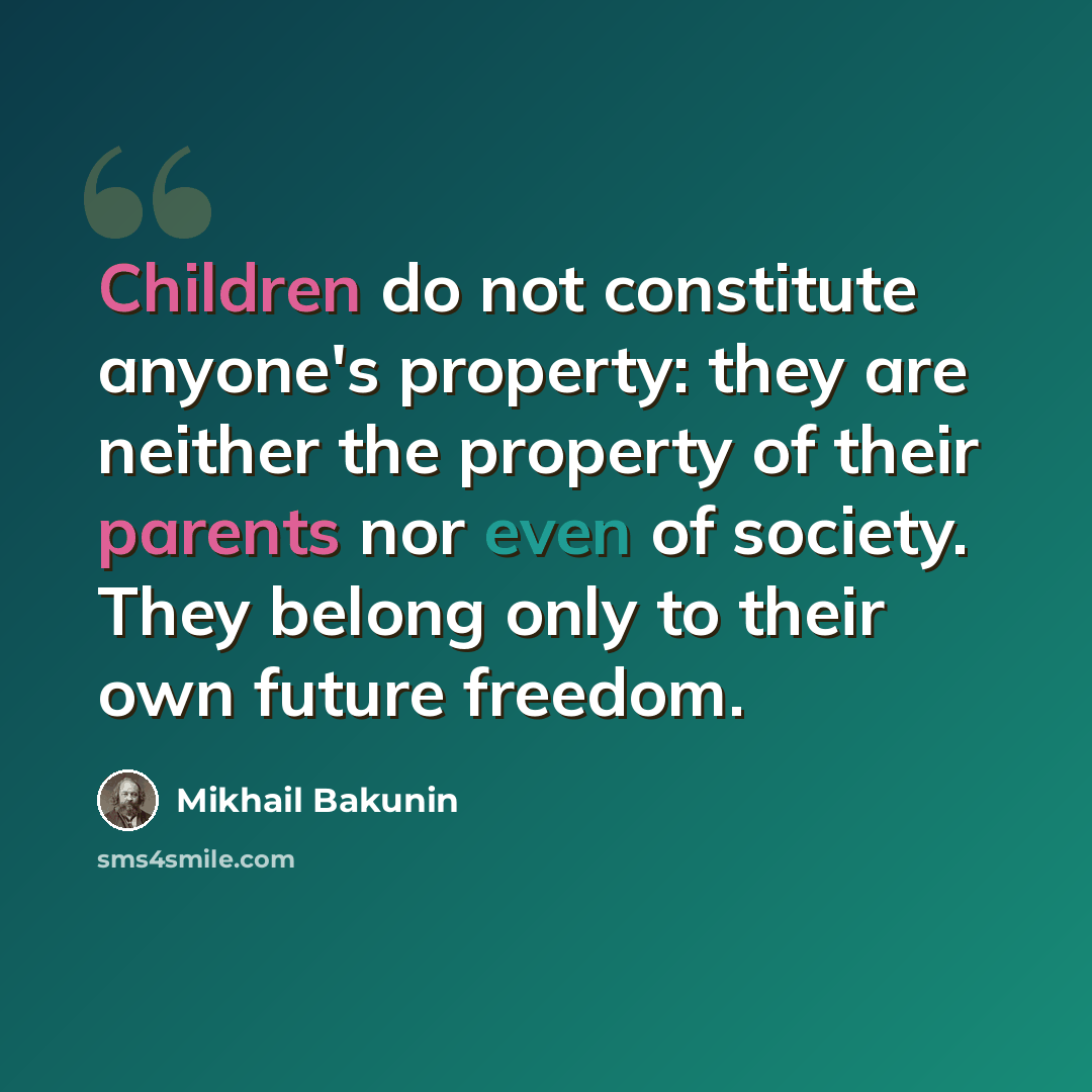 “Children do not constitute anyone's property: they are neither the property of their parents nor even of society. They belong only to their own future freedom.” quote by Mikhail Bakunin