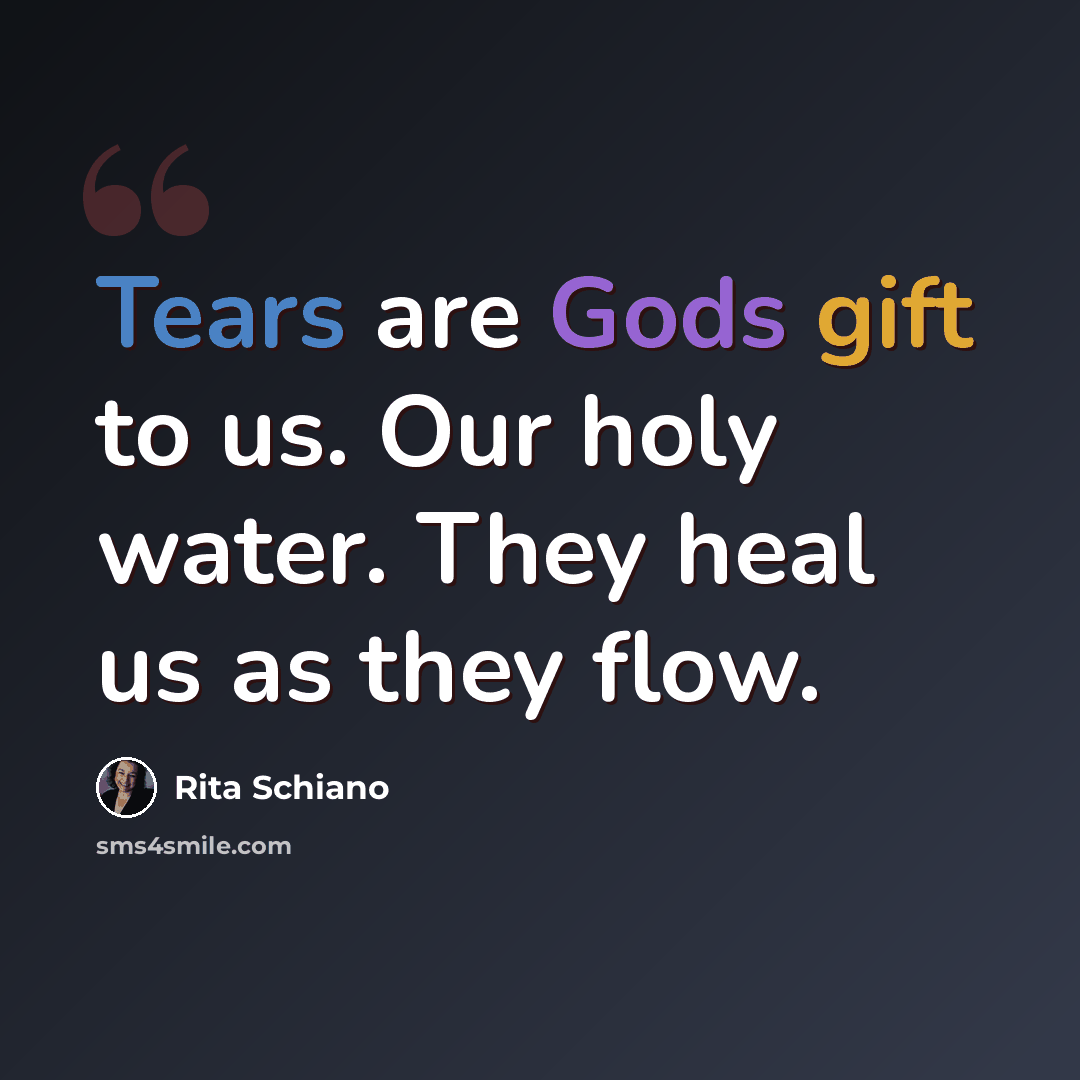 “Tears are Gods gift to us. Our holy water. They heal us as they flow.” quote by Rita Schiano