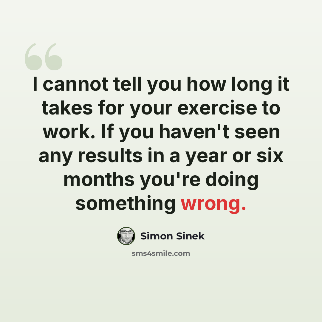 “I cannot tell you how long it takes for your exercise to work. If you haven't seen any results in a year or six months you're doing something wrong.” quote by Simon Sinek