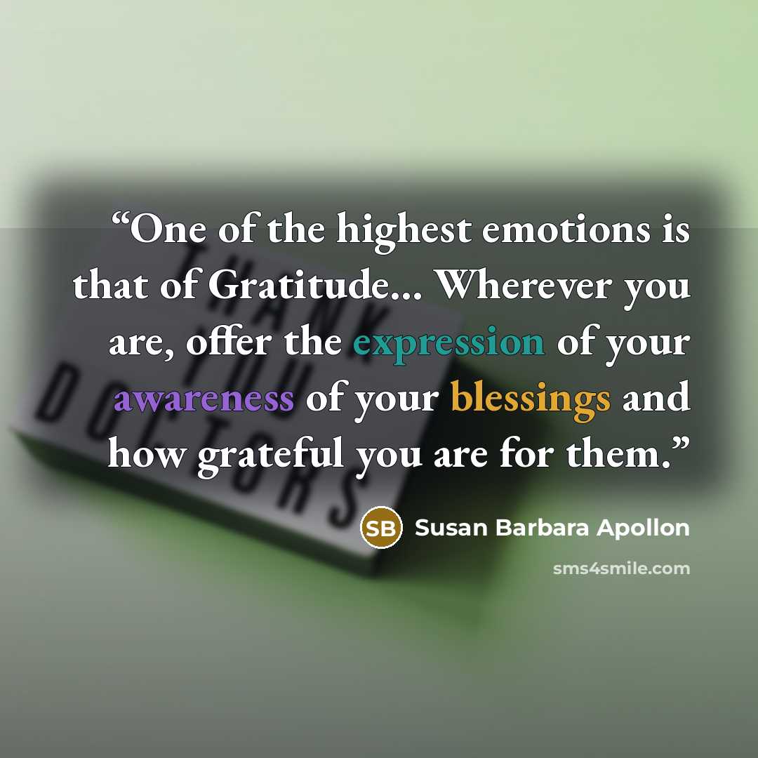 “One of the highest emotions is that of Gratitude… Wherever you are, offer the expression of your awareness of your blessings and how grateful you are for them.” quote by Susan Barbara Apollon