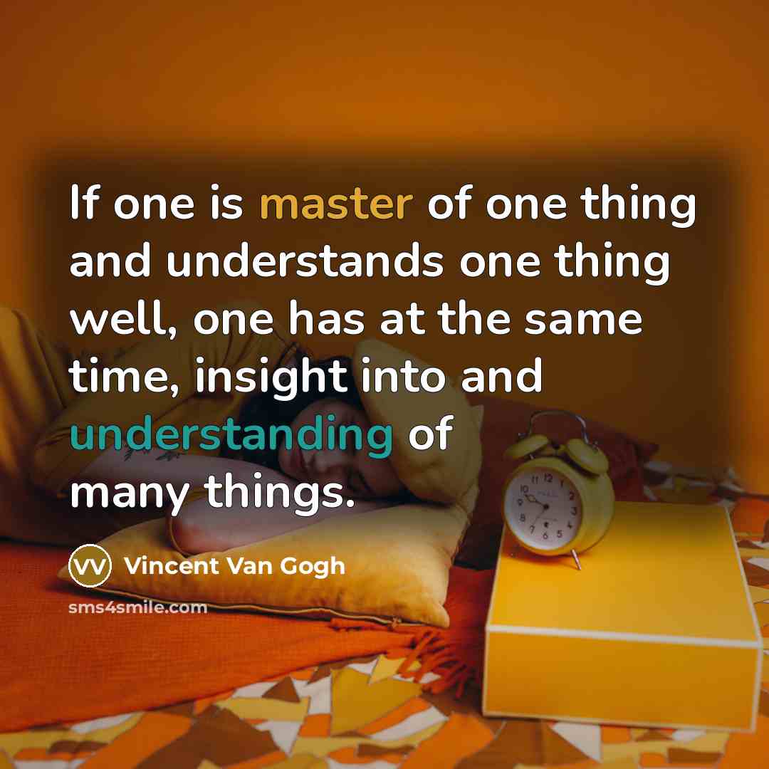 “If one is master of one thing and understands one thing well, one has at the same time, insight into and understanding of many things.” quote by Vincent Van Gogh