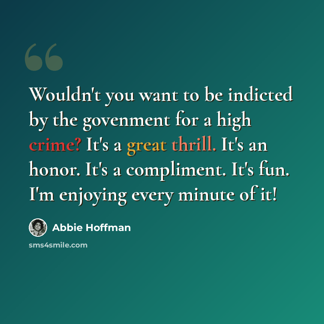 “Wouldn't you want to be indicted by the govenment for a high crime? It's a great thrill. It's an honor. It's a compliment. It's fun. I'm enjoying every minute of it!” quote by Abbie Hoffman