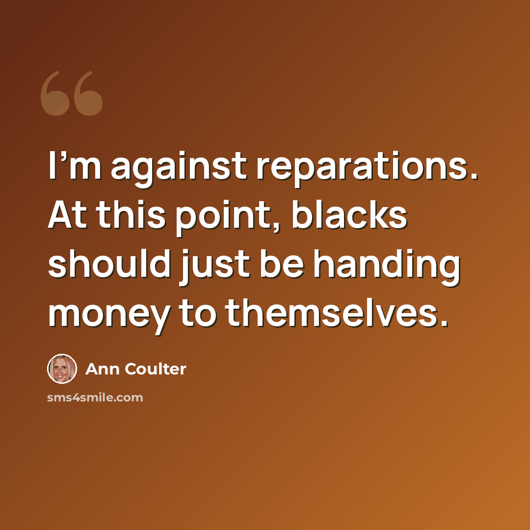 “I'm against reparations. At this point, blacks should just be handing money to themselves.” quote by Ann Coulter