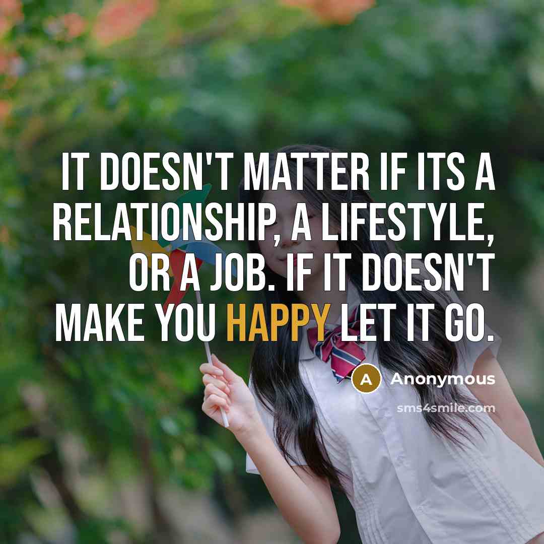 “It doesn't matter if its a relationship, a lifestyle, or a job. If it doesn't make you happy let it go.” quote by Anonymous