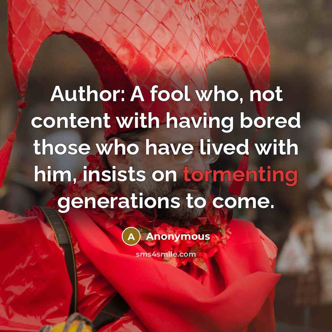 “Author: A fool who, not content with having bored those who have lived with him, insists on tormenting generations to come.” quote by Anonymous