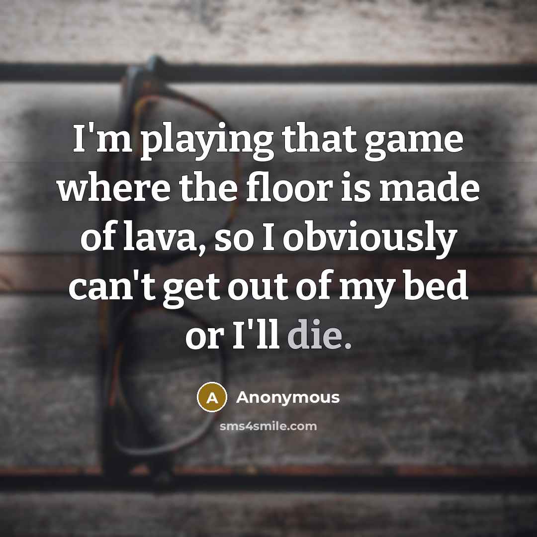 “I'm playing that game where the floor is made of lava, so I obviously can't get out of my bed or I'll die.” quote by Anonymous