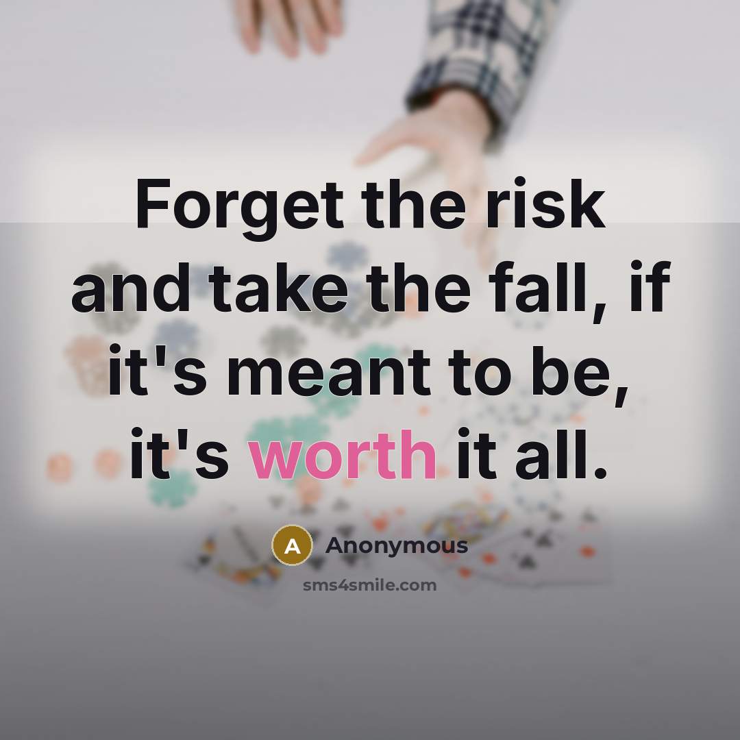 “Forget the risk and take the fall, if it's meant to be, it's worth it all.” quote by Anonymous