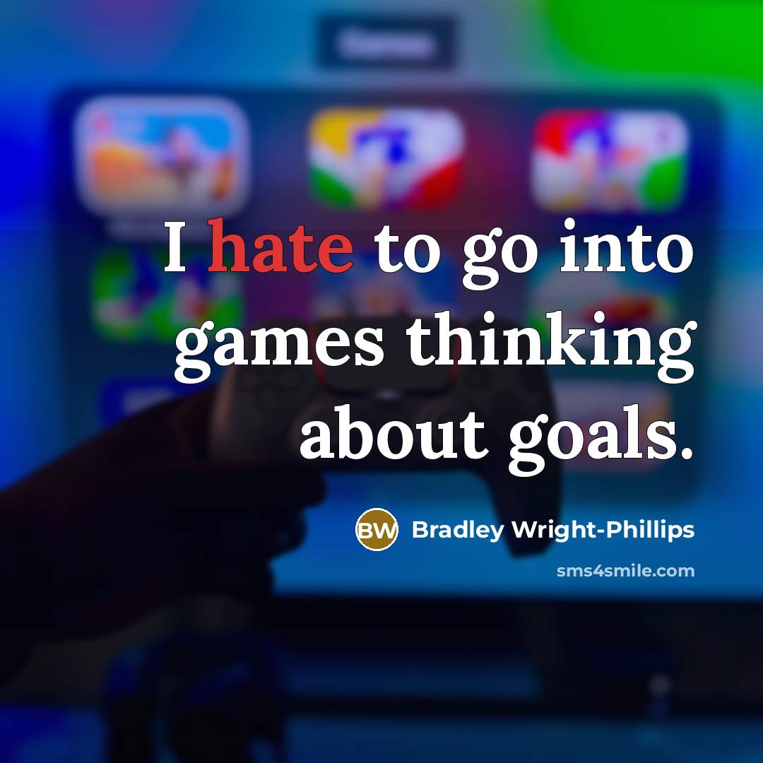 “I hate to go into games thinking about goals.” quote by Bradley Wright-Phillips